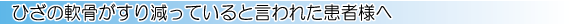 膝の軟骨がすり減っていると言われた患者様へ