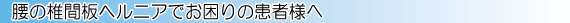 腰の椎間板ヘルニアでお困りの患者様へ